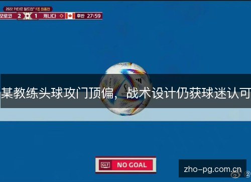 某教练头球攻门顶偏,战术设计仍获球迷认可 某教练头球攻门顶偏,战术设计仍获球迷认可