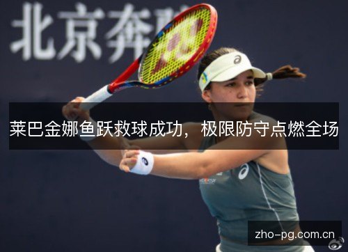 莱巴金娜鱼跃救球成功，极限防守点燃全场