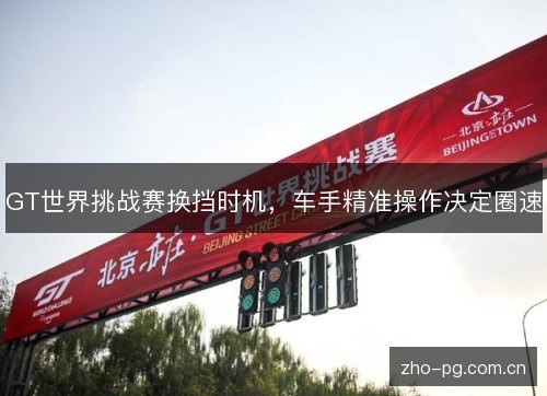 GT世界挑战赛换挡时机,车手精准操作决定圈速 GT世界挑战赛换挡时机,车手精准操作决定圈速